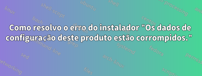 Como resolvo o erro do instalador "Os dados de configuração deste produto estão corrompidos."