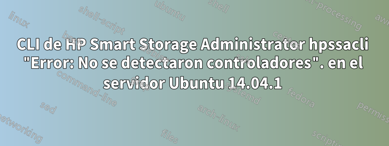 CLI de HP Smart Storage Administrator hpssacli "Error: No se detectaron controladores". en el servidor Ubuntu 14.04.1