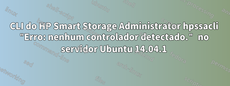 CLI do HP Smart Storage Administrator hpssacli "Erro: nenhum controlador detectado." no servidor Ubuntu 14.04.1