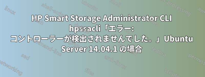 HP Smart Storage Administrator CLI hpssacli「エラー: コントローラーが検出されませんでした。」Ubuntu Server 14.04.1 の場合