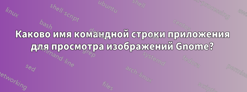 Каково имя командной строки приложения для просмотра изображений Gnome?