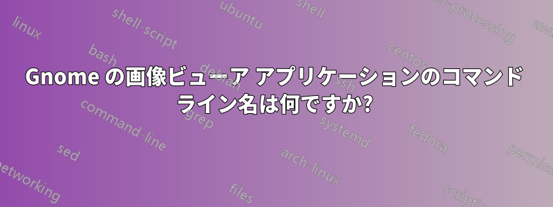 Gnome の画像ビューア アプリケーションのコマンド ライン名は何ですか?
