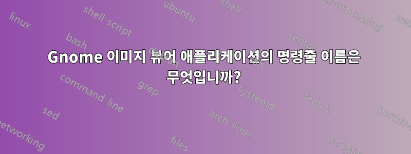 Gnome 이미지 뷰어 애플리케이션의 명령줄 이름은 무엇입니까?
