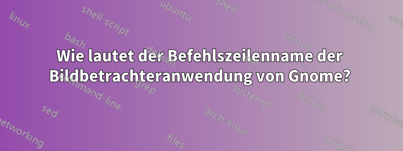 Wie lautet der Befehlszeilenname der Bildbetrachteranwendung von Gnome?