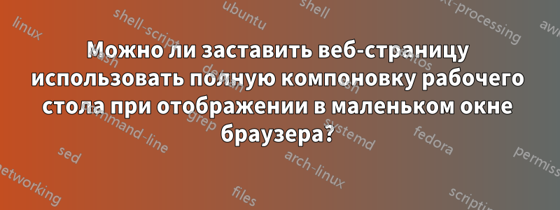 Можно ли заставить веб-страницу использовать полную компоновку рабочего стола при отображении в маленьком окне браузера?
