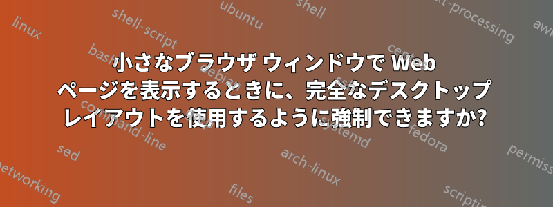 小さなブラウザ ウィンドウで Web ページを表示するときに、完全なデスクトップ レイアウトを使用するように強制できますか?