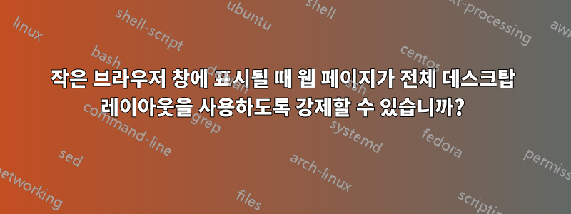 작은 브라우저 창에 표시될 때 웹 페이지가 전체 데스크탑 레이아웃을 사용하도록 강제할 수 있습니까?