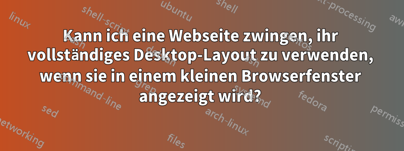 Kann ich eine Webseite zwingen, ihr vollständiges Desktop-Layout zu verwenden, wenn sie in einem kleinen Browserfenster angezeigt wird?