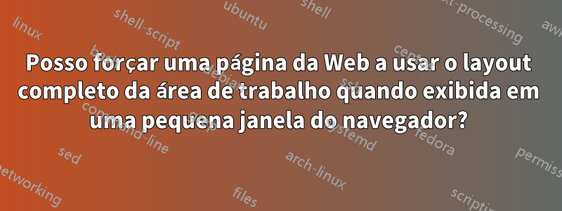 Posso forçar uma página da Web a usar o layout completo da área de trabalho quando exibida em uma pequena janela do navegador?