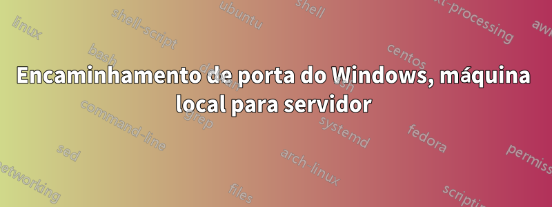 Encaminhamento de porta do Windows, máquina local para servidor