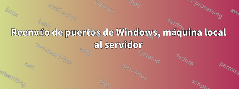 Reenvío de puertos de Windows, máquina local al servidor