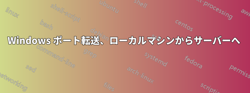 Windows ポート転送、ローカルマシンからサーバーへ