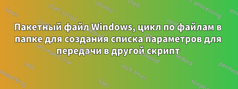 Пакетный файл Windows, цикл по файлам в папке для создания списка параметров для передачи в другой скрипт