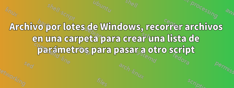 Archivo por lotes de Windows, recorrer archivos en una carpeta para crear una lista de parámetros para pasar a otro script