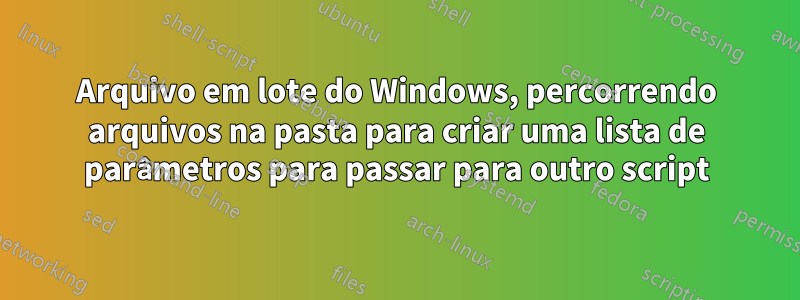 Arquivo em lote do Windows, percorrendo arquivos na pasta para criar uma lista de parâmetros para passar para outro script