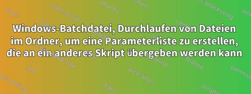 Windows-Batchdatei, Durchlaufen von Dateien im Ordner, um eine Parameterliste zu erstellen, die an ein anderes Skript übergeben werden kann
