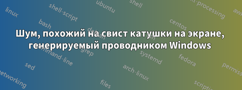 Шум, похожий на свист катушки на экране, генерируемый проводником Windows