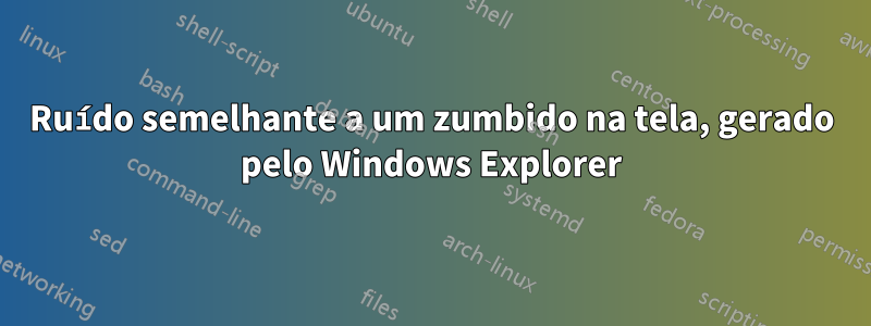 Ruído semelhante a um zumbido na tela, gerado pelo Windows Explorer