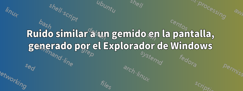 Ruido similar a un gemido en la pantalla, generado por el Explorador de Windows