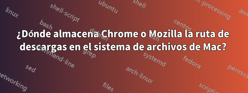 ¿Dónde almacena Chrome o Mozilla la ruta de descargas en el sistema de archivos de Mac?
