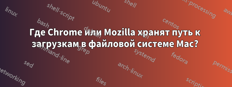 Где Chrome или Mozilla хранят путь к загрузкам в файловой системе Mac?