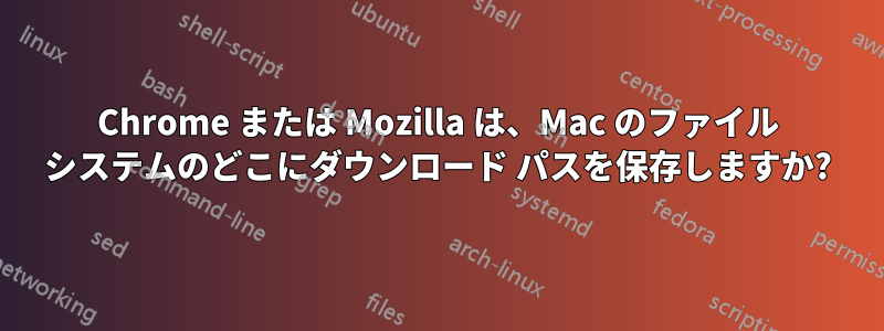 Chrome または Mozilla は、Mac のファイル システムのどこにダウンロード パスを保存しますか?