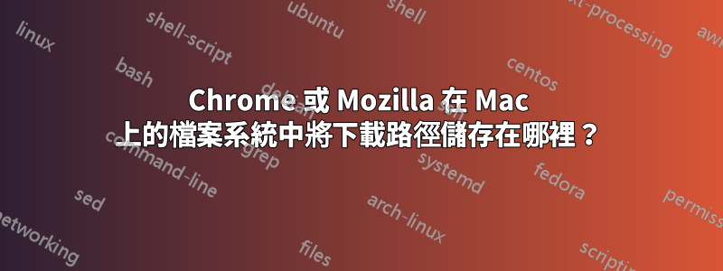 Chrome 或 Mozilla 在 Mac 上的檔案系統中將下載路徑儲存在哪裡？