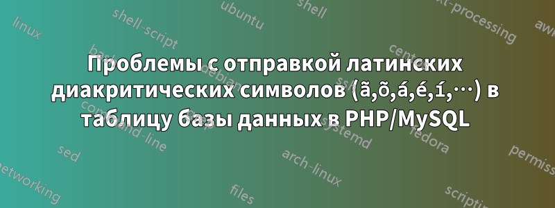 Проблемы с отправкой латинских диакритических символов (ã,õ,á,é,í,…) в таблицу базы данных в PHP/MySQL