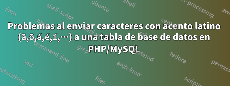 Problemas al enviar caracteres con acento latino (ã,õ,á,é,í,…) a una tabla de base de datos en PHP/MySQL