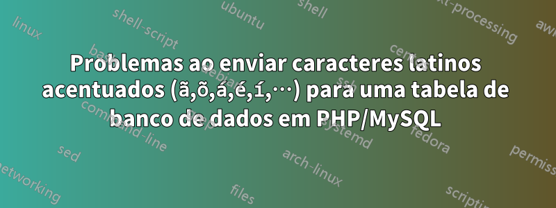Problemas ao enviar caracteres latinos acentuados (ã,õ,á,é,í,…) para uma tabela de banco de dados em PHP/MySQL
