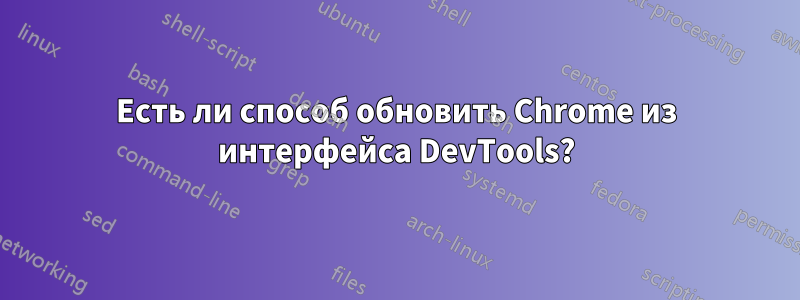 Есть ли способ обновить Chrome из интерфейса DevTools?