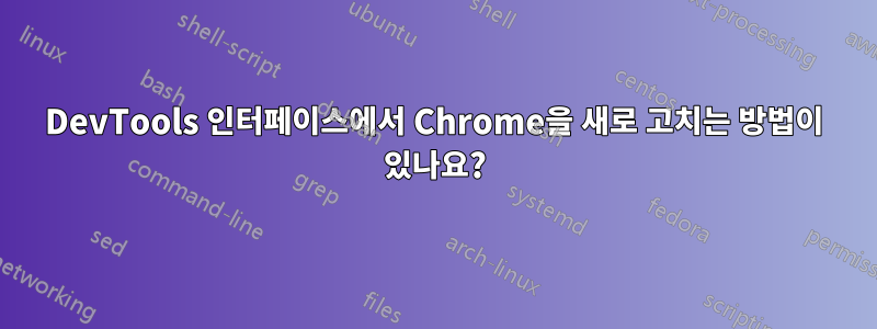 DevTools 인터페이스에서 Chrome을 새로 고치는 방법이 있나요?