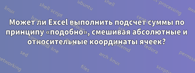 Может ли Excel выполнить подсчет суммы по принципу «подобно», смешивая абсолютные и относительные координаты ячеек?