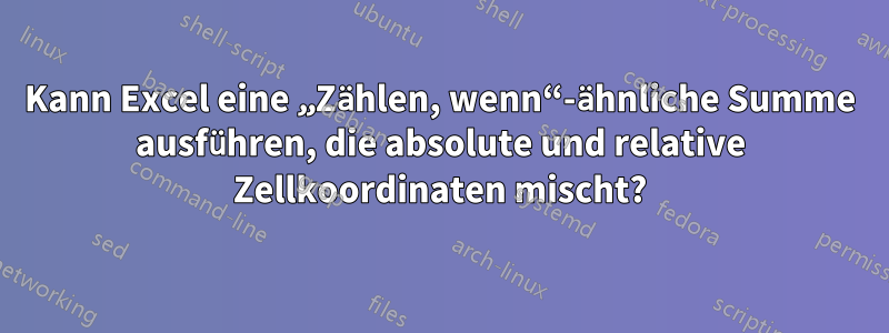Kann Excel eine „Zählen, wenn“-ähnliche Summe ausführen, die absolute und relative Zellkoordinaten mischt?