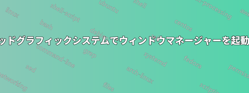 ハイブリッドグラフィックシステムでウィンドウマネージャーを起動できない