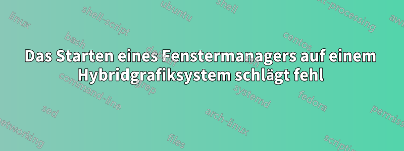 Das Starten eines Fenstermanagers auf einem Hybridgrafiksystem schlägt fehl