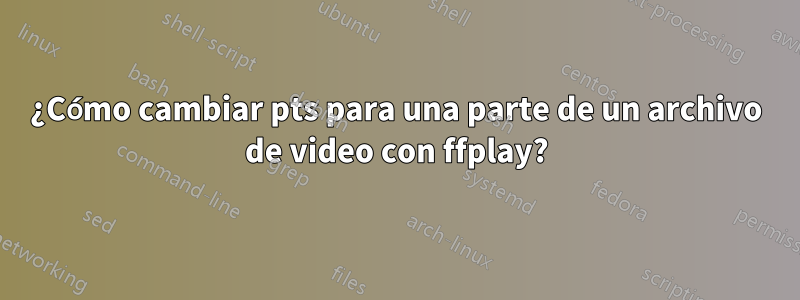 ¿Cómo cambiar pts para una parte de un archivo de video con ffplay?