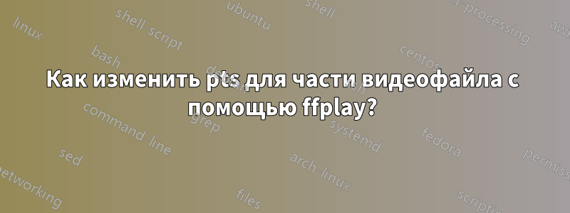 Как изменить pts для части видеофайла с помощью ffplay?