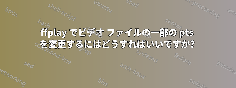 ffplay でビデオ ファイルの一部の pts を変更するにはどうすればいいですか?