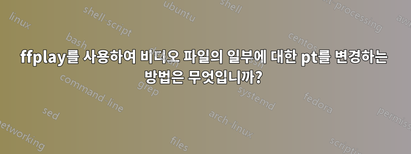 ffplay를 사용하여 비디오 파일의 일부에 대한 pt를 변경하는 방법은 무엇입니까?