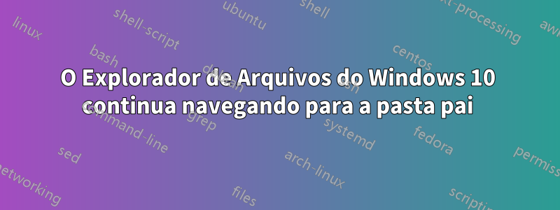 O Explorador de Arquivos do Windows 10 continua navegando para a pasta pai