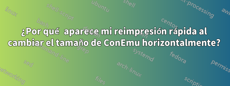 ¿Por qué aparece mi reimpresión rápida al cambiar el tamaño de ConEmu horizontalmente?