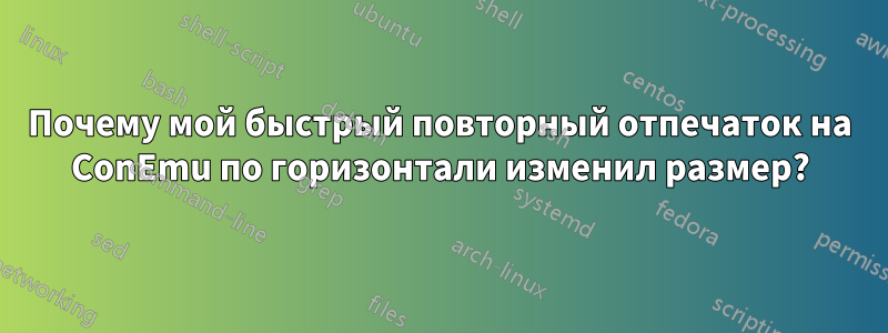 Почему мой быстрый повторный отпечаток на ConEmu по горизонтали изменил размер?