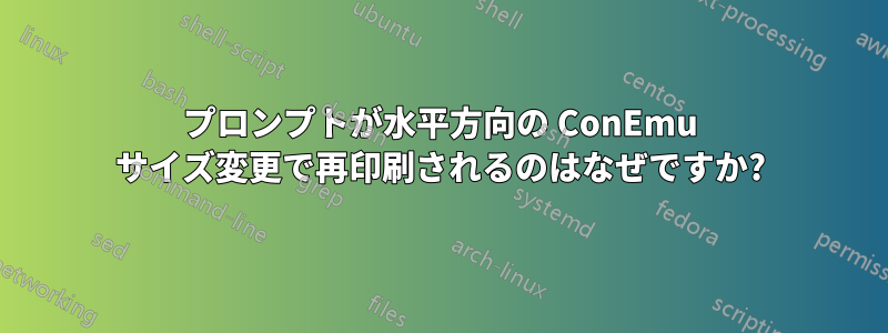 プロンプトが水平方向の ConEmu サイズ変更で再印刷されるのはなぜですか?