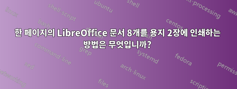 한 페이지의 LibreOffice 문서 8개를 용지 2장에 인쇄하는 방법은 무엇입니까?
