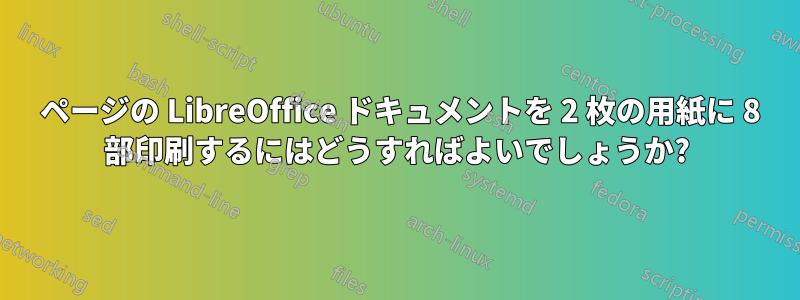 1 ページの LibreOffice ドキュメントを 2 枚の用紙に 8 部印刷するにはどうすればよいでしょうか?
