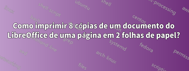 Como imprimir 8 cópias de um documento do LibreOffice de uma página em 2 folhas de papel?