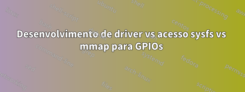 Desenvolvimento de driver vs acesso sysfs vs mmap para GPIOs
