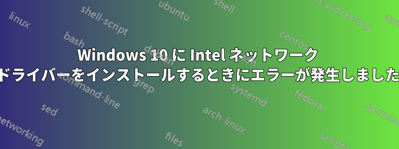 Windows 10 に Intel ネットワーク ドライバーをインストールするときにエラーが発生しました