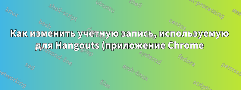 Как изменить учетную запись, используемую для Hangouts (приложение Chrome) (или как сбросить ее данные, чтобы повторно войти в систему)